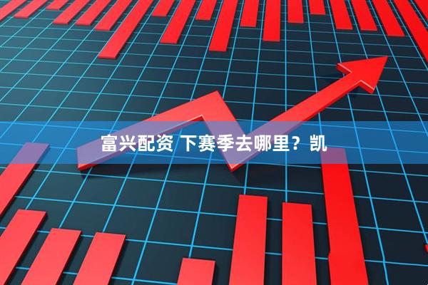 富兴配资 下赛季去哪里？凯