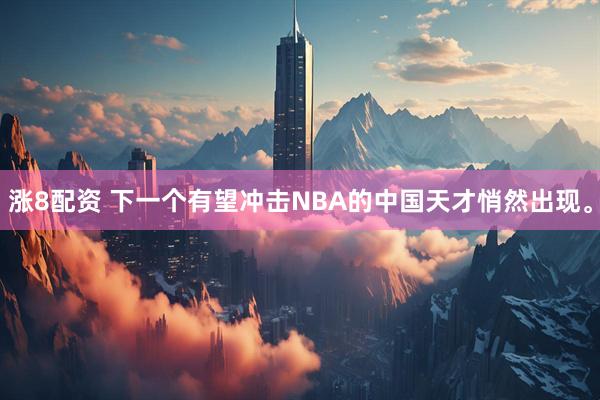涨8配资 下一个有望冲击NBA的中国天才悄然出现。