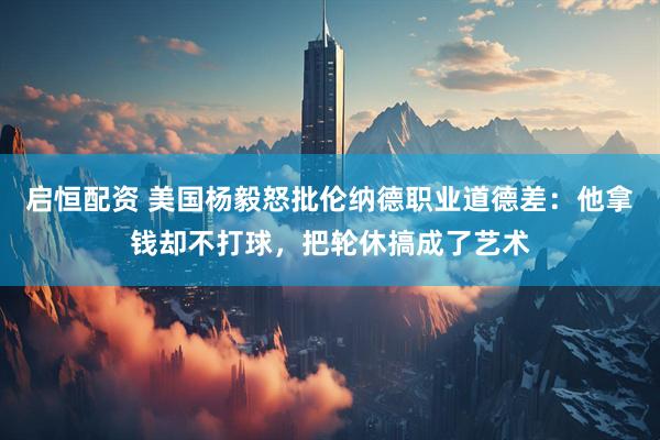 启恒配资 美国杨毅怒批伦纳德职业道德差：他拿钱却不打球，把轮休搞成了艺术
