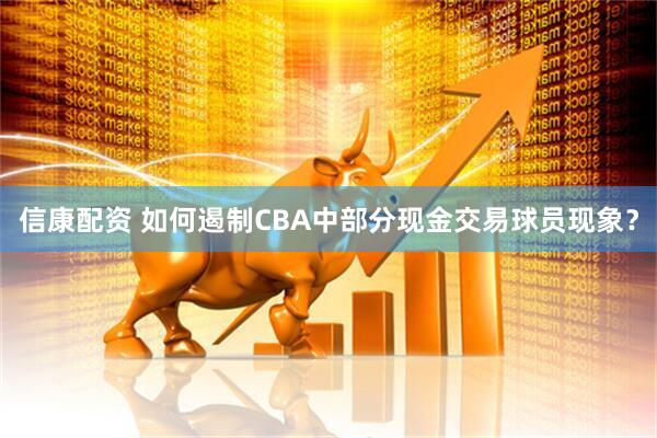 信康配资 如何遏制CBA中部分现金交易球员现象？