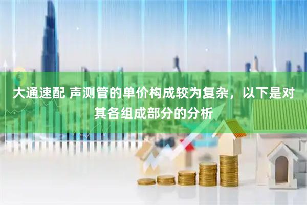 大通速配 声测管的单价构成较为复杂，以下是对其各组成部分的分析