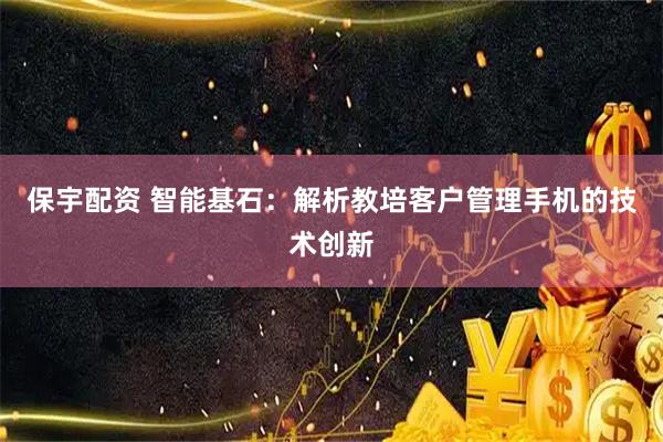 保宇配资 智能基石：解析教培客户管理手机的技术创新