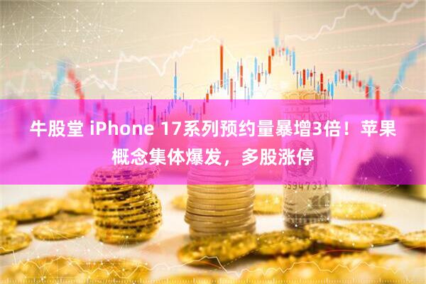 牛股堂 iPhone 17系列预约量暴增3倍！苹果概念集体爆发，多股涨停