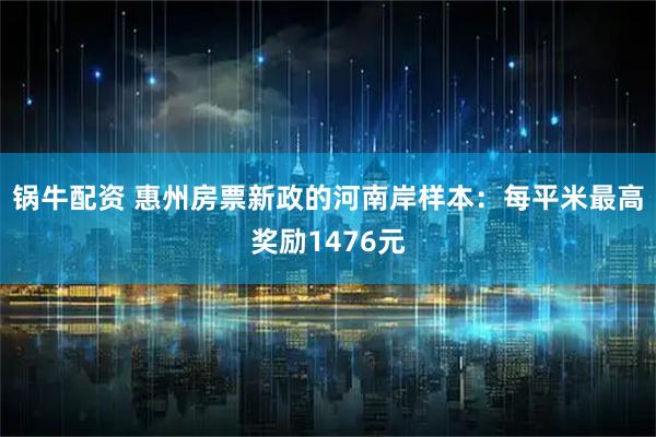 锅牛配资 惠州房票新政的河南岸样本：每平米最高奖励1476元