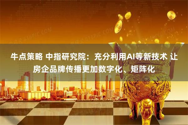 牛点策略 中指研究院：充分利用AI等新技术 让房企品牌传播更加数字化、矩阵化