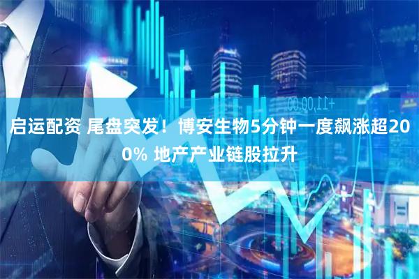 启运配资 尾盘突发！博安生物5分钟一度飙涨超200% 地产产业链股拉升