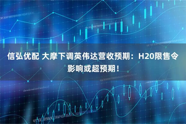 信弘优配 大摩下调英伟达营收预期：H20限售令影响或超预期！