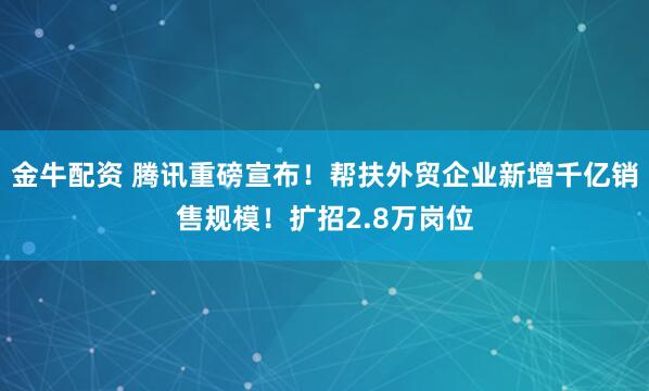 金牛配资 腾讯重磅宣布！帮扶外贸企业新增千亿销售规模！扩招2.8万岗位