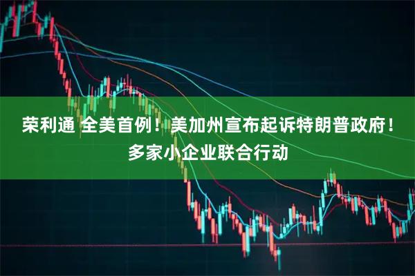 荣利通 全美首例！美加州宣布起诉特朗普政府！多家小企业联合行动