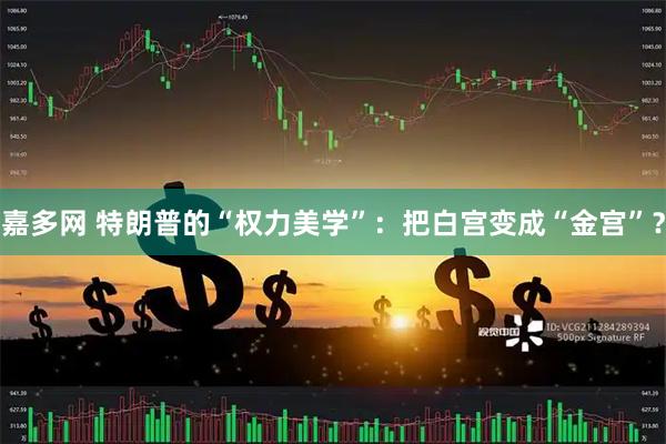 嘉多网 特朗普的“权力美学”：把白宫变成“金宫”？