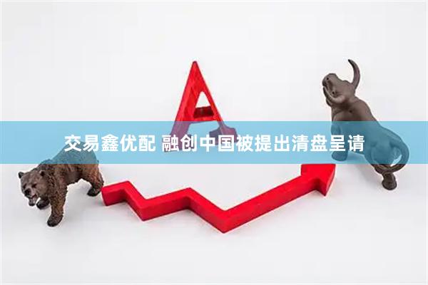 交易鑫优配 融创中国被提出清盘呈请