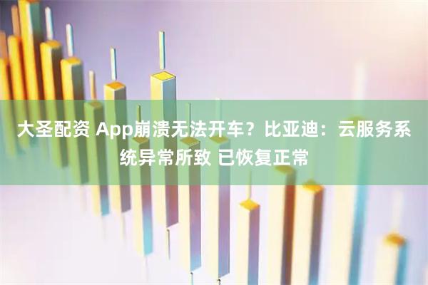 大圣配资 App崩溃无法开车？比亚迪：云服务系统异常所致 已恢复正常