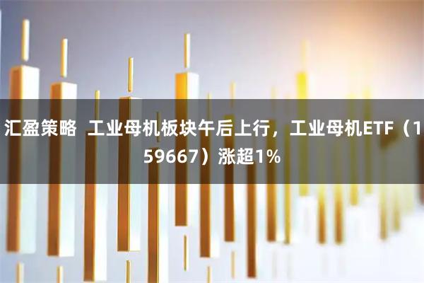 汇盈策略  工业母机板块午后上行，工业母机ETF（159667）涨超1%