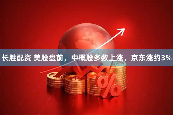 长胜配资 美股盘前，中概股多数上涨，京东涨约3%