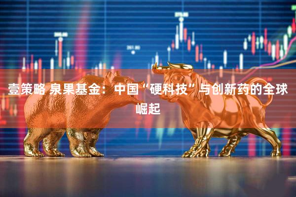 壹策略 泉果基金：中国“硬科技”与创新药的全球崛起