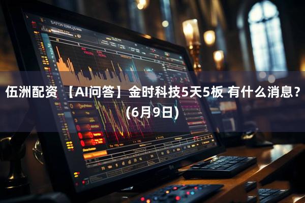 伍洲配资 【AI问答】金时科技5天5板 有什么消息？(6月9日)