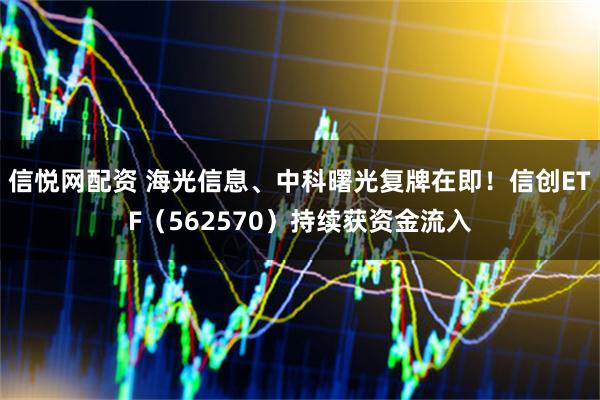 信悦网配资 海光信息、中科曙光复牌在即！信创ETF（562570）持续获资金流入