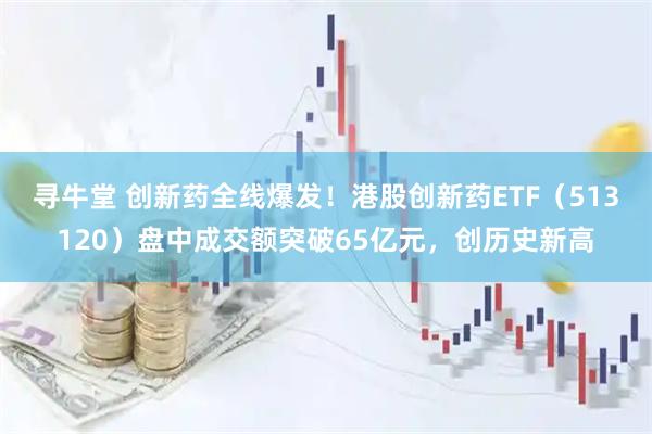 寻牛堂 创新药全线爆发！港股创新药ETF（513120）盘中成交额突破65亿元，创历史新高
