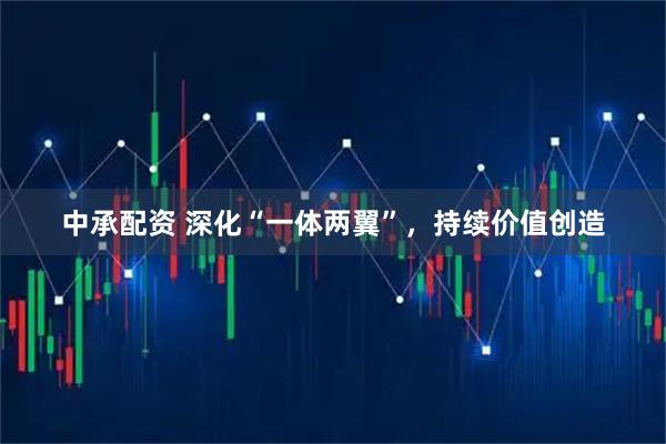 中承配资 深化“一体两翼”，持续价值创造
