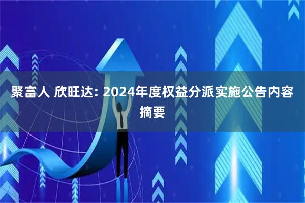 聚富人 欣旺达: 2024年度权益分派实施公告内容摘要