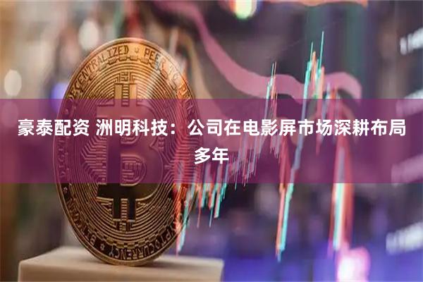 豪泰配资 洲明科技：公司在电影屏市场深耕布局多年