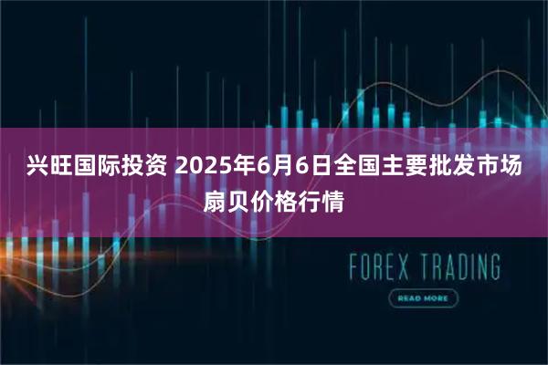 兴旺国际投资 2025年6月6日全国主要批发市场扇贝价格行情