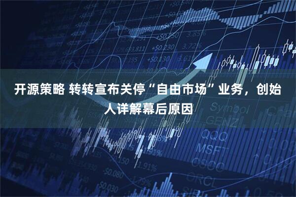 开源策略 转转宣布关停“自由市场”业务，创始人详解幕后原因