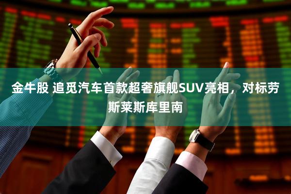 金牛股 追觅汽车首款超奢旗舰SUV亮相，对标劳斯莱斯库里南