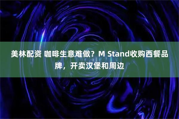 美林配资 咖啡生意难做？M Stand收购西餐品牌，开卖汉堡和周边