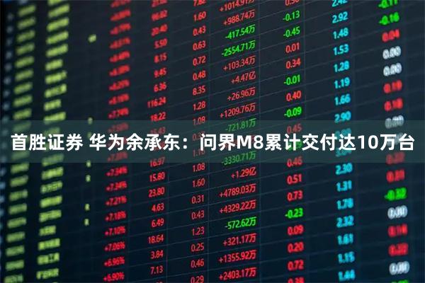 首胜证券 华为余承东：问界M8累计交付达10万台