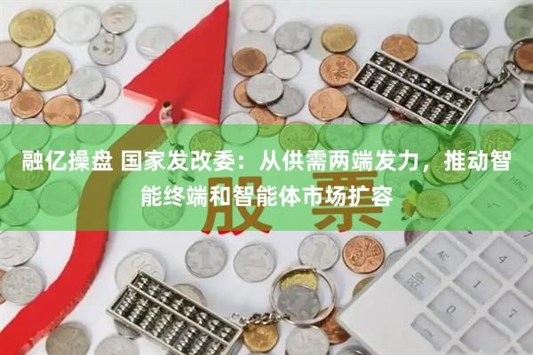 融亿操盘 国家发改委：从供需两端发力，推动智能终端和智能体市场扩容