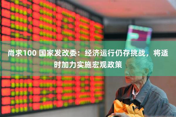 尚求100 国家发改委：经济运行仍存挑战，将适时加力实施宏观政策