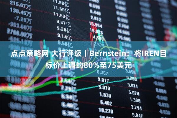 点点策略网 大行评级丨Bernstein：将IREN目标价上调约80%至75美元