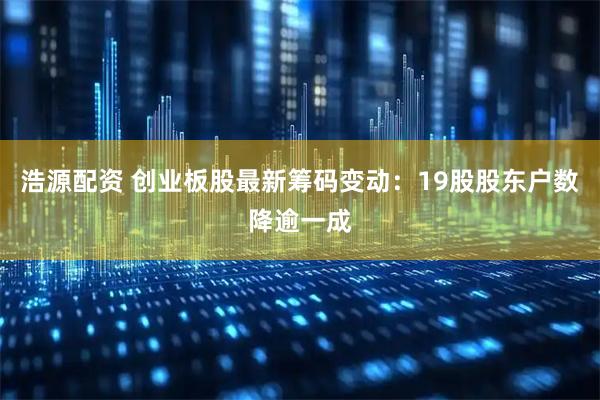 浩源配资 创业板股最新筹码变动：19股股东户数降逾一成