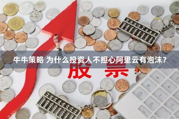 牛牛策略 为什么投资人不担心阿里云有泡沫？