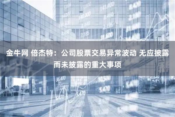金牛网 倍杰特：公司股票交易异常波动 无应披露而未披露的重大事项