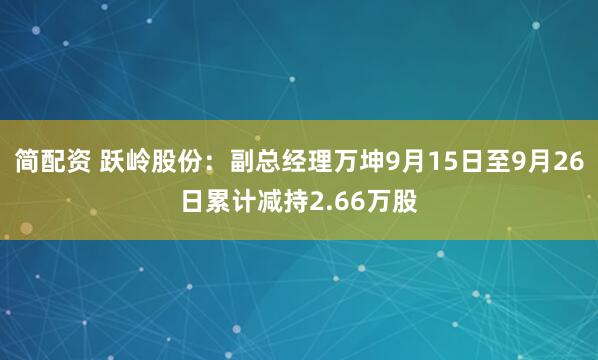 简配资 跃岭股份：副总经理万坤9月15日至9月26日累计减持2.66万股