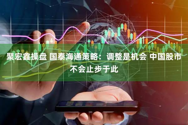 聚宏鑫操盘 国泰海通策略：调整是机会 中国股市不会止步于此