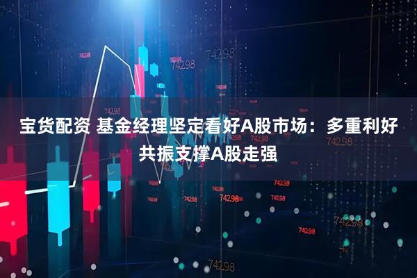 宝货配资 基金经理坚定看好A股市场：多重利好共振支撑A股走强