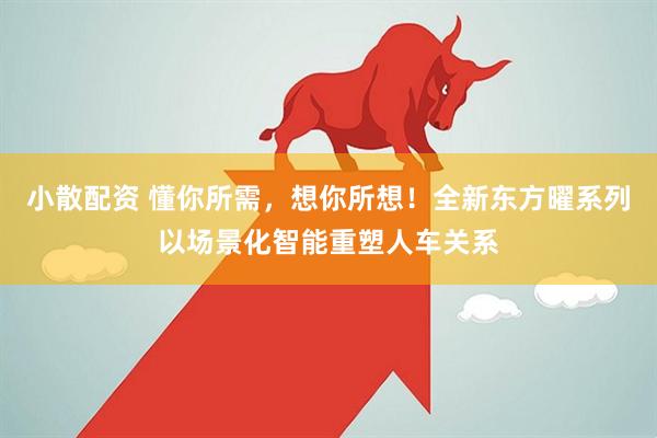 小散配资 懂你所需，想你所想！全新东方曜系列以场景化智能重塑人车关系