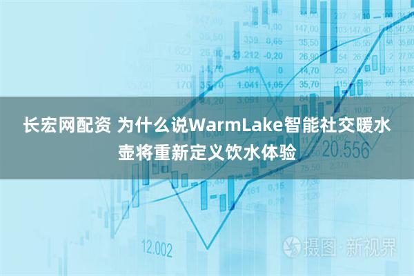 长宏网配资 为什么说WarmLake智能社交暖水壶将重新定义饮水体验