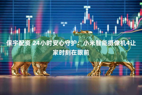 保宇配资 24小时安心守护：小米智能摄像机4让家时刻在眼前