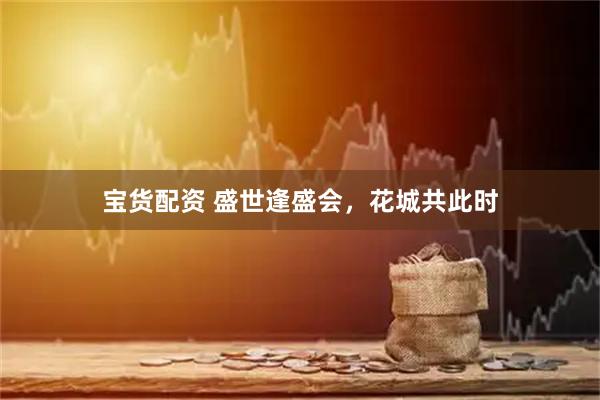 宝货配资 盛世逢盛会，花城共此时
