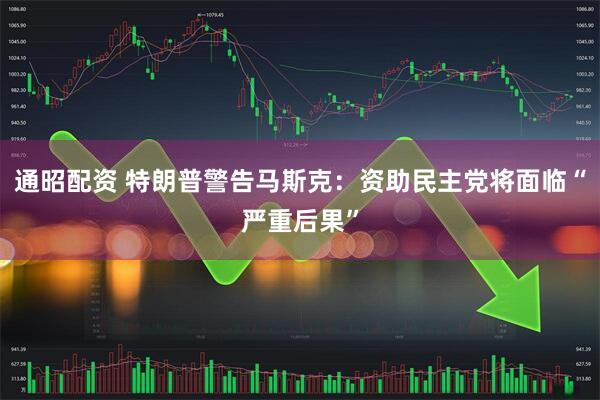 通昭配资 特朗普警告马斯克：资助民主党将面临“严重后果”