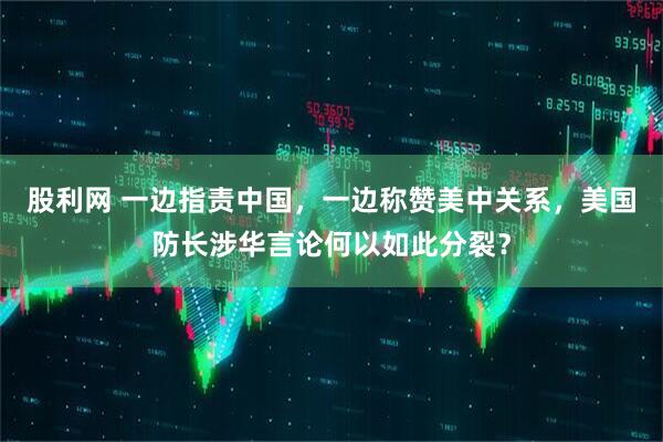 股利网 一边指责中国，一边称赞美中关系，美国防长涉华言论何以如此分裂？
