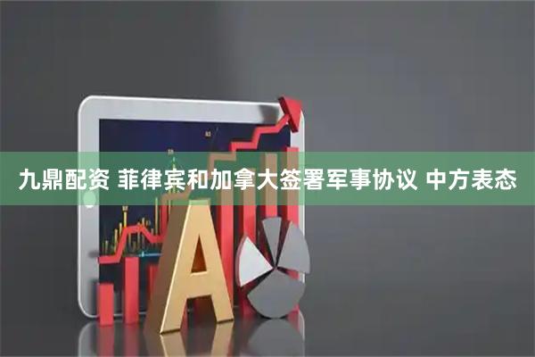 九鼎配资 菲律宾和加拿大签署军事协议 中方表态