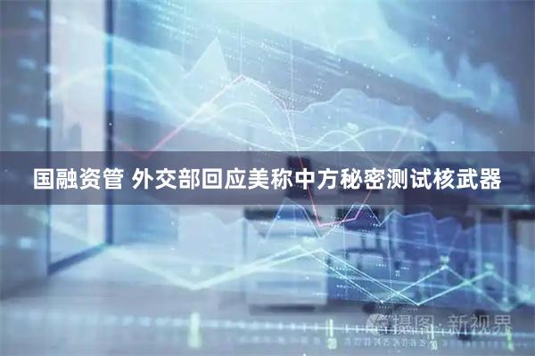 国融资管 外交部回应美称中方秘密测试核武器