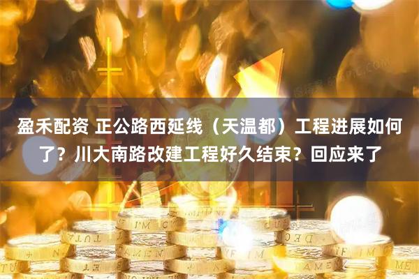 盈禾配资 正公路西延线（天温都）工程进展如何了？川大南路改建工程好久结束？回应来了