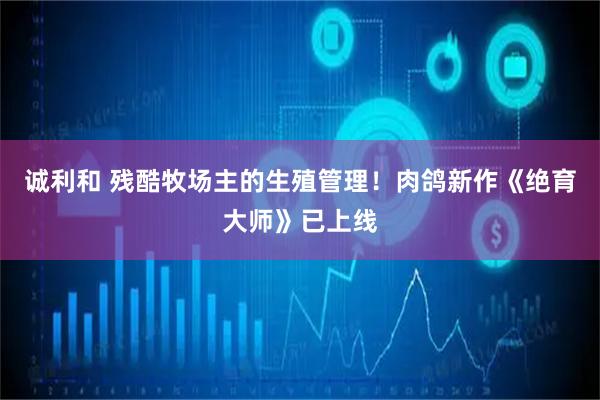 诚利和 残酷牧场主的生殖管理！肉鸽新作《绝育大师》已上线