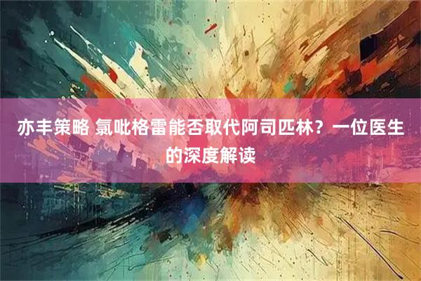 亦丰策略 氯吡格雷能否取代阿司匹林？一位医生的深度解读